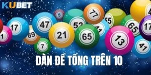 Bí quyết soi cầu dàn đề tổng trên 10 siêu chính xác trên Kubet